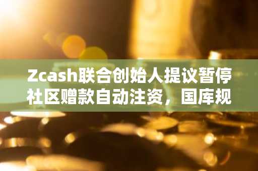 Zcash联合创始人提议暂停社区赠款自动注资，国库规模超1.25亿美元