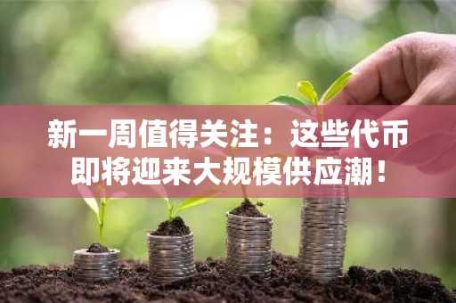 新一周值得关注：这些代币即将迎来大规模供应潮！