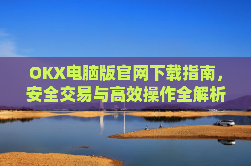 OKX电脑版官网下载指南，安全交易与高效操作全解析_okex 电脑版