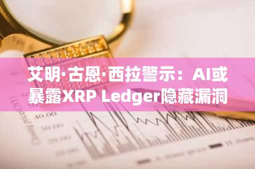 艾明·古恩·西拉警示：AI或暴露XRP Ledger隐藏漏洞