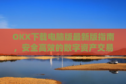 OKX下载电脑版最新版指南，安全高效的数字资产交易体验_ok学生电脑版怎么下
