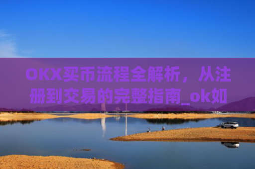 OKX买币流程全解析，从注册到交易的完整指南_ok如何买币