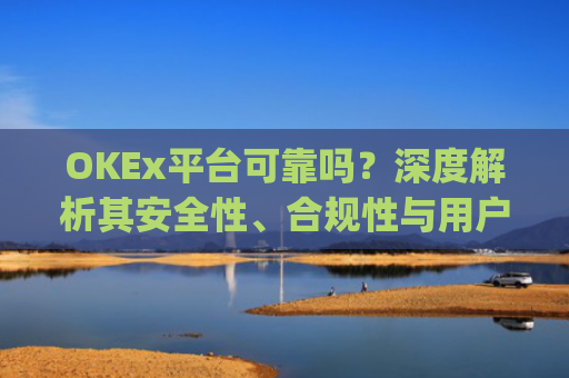 OKEx平台可靠吗？深度解析其安全性、合规性与用户体验_okex这个平台怎么样