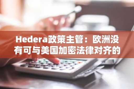 Hedera政策主管：欧洲没有可与美国加密法律对齐的框架