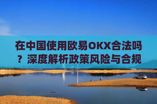 在中国使用欧易OKX合法吗？深度解析政策风险与合规路径_