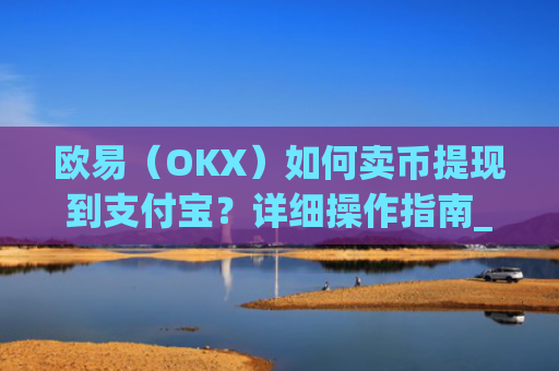 欧易（OKX）如何卖币提现到支付宝？详细操作指南_