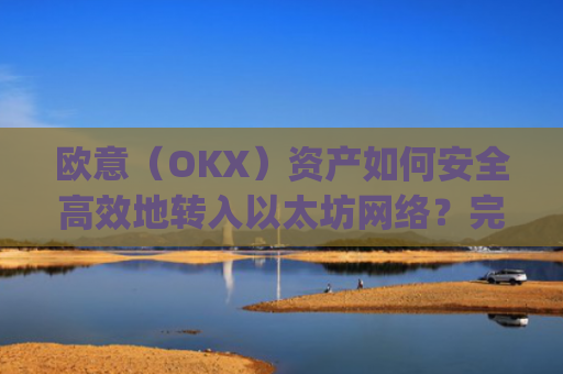 欧意（OKX）资产如何安全高效地转入以太坊网络？完整操作指南_基于以太坊转usdt手续费高
