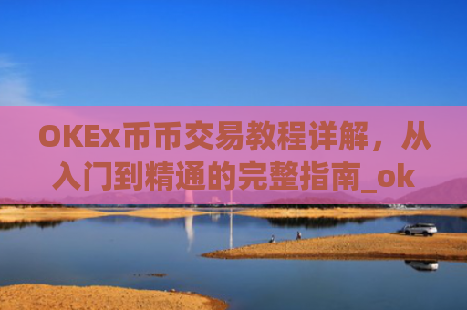 OKEx币币交易教程详解，从入门到精通的完整指南_okex 币币交易