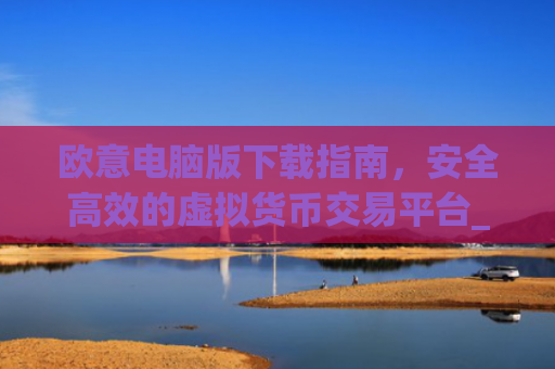 欧意电脑版下载指南,安全高效的虚拟货币交易平台_