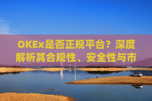OKEx是否正规平台？深度解析其合规性、安全性与市场口碑_okex是真的吗