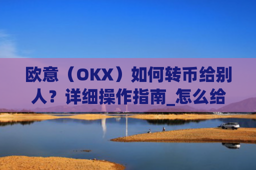欧意（OKX）如何转币给别人？详细操作指南_怎么给别人转欧元