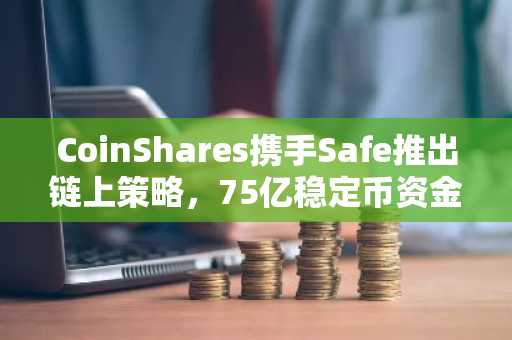 CoinShares携手Safe推出链上策略，75亿稳定币资金池引关注