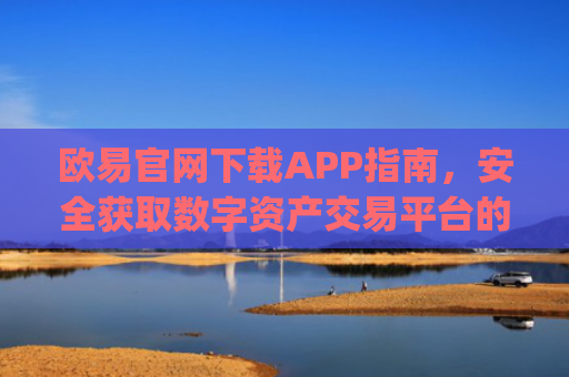 欧易官网下载APP指南，安全获取数字资产交易平台的正确方式_
