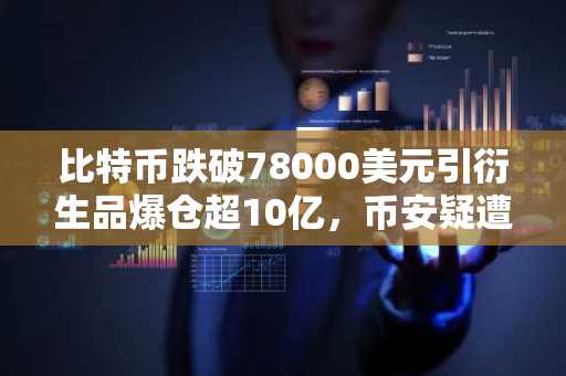 比特币跌破78000美元引衍生品爆仓超10亿，币安疑遭59亿美元资金流失