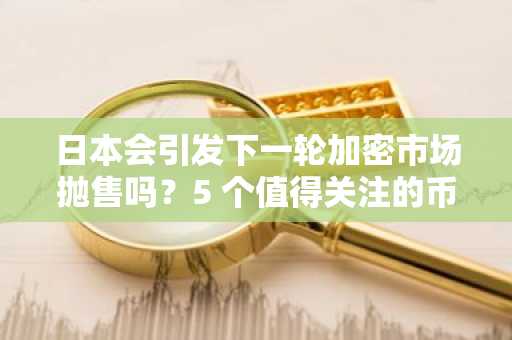 日本会引发下一轮加密市场抛售吗？5 个值得关注的币种，趁反弹前入手