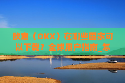 欧意(OKX)在哪些国家可以下载?全球用户指南_怎么下载欧洲