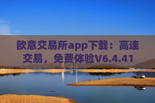 欧意交易所app下载：高速交易，免费体验V6.4.41