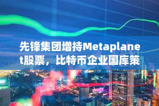 先锋集团增持Metaplanet股票，比特币企业国库策略再受关注