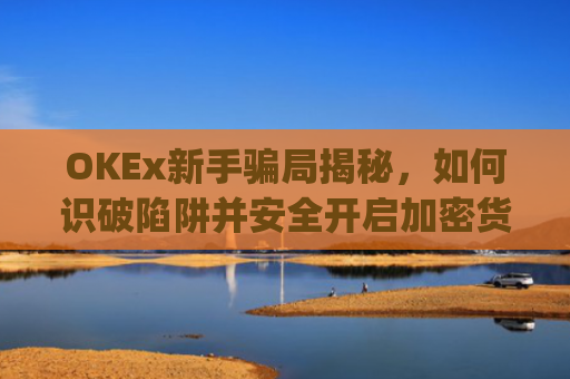 OKEx新手骗局揭秘,如何识破陷阱并安全开启加密货币之旅_okex新手入门