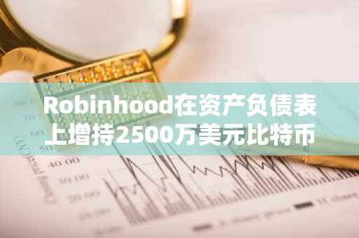 Robinhood在资产负债表上增持2500万美元比特币
