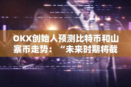 OKX创始人预测比特币和山寨币走势：“未来时期将截然不同”