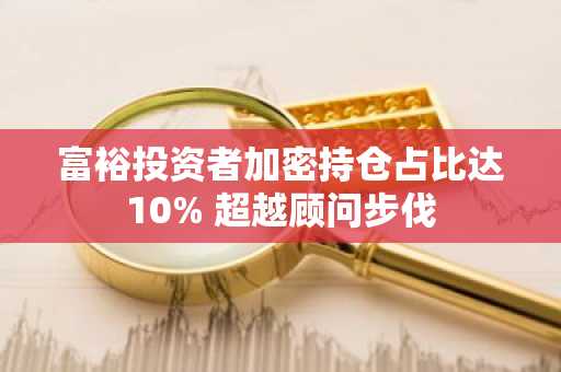 富裕投资者加密持仓占比达10% 超越顾问步伐