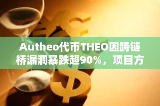 Autheo代币THEO因跨链桥漏洞暴跌超90%，项目方紧急调查