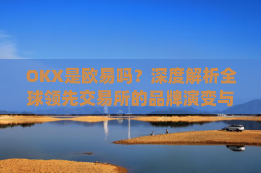 OKX是欧易吗？深度解析全球领先交易所的品牌演变与市场定位_