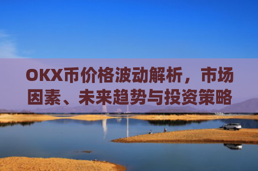 OKX币价格波动解析，市场因素、未来趋势与投资策略_okex币价格