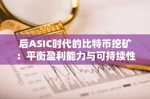 后ASIC时代的比特币挖矿：平衡盈利能力与可持续性