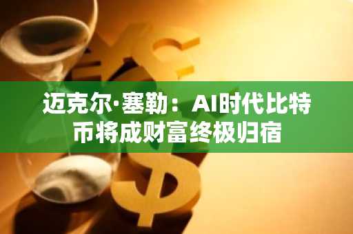 迈克尔·塞勒:AI时代比特币将成财富终极归宿