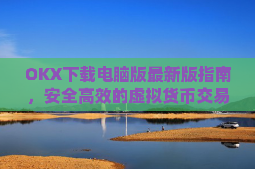 OKX下载电脑版最新版指南，安全高效的虚拟货币交易体验_电脑版okex