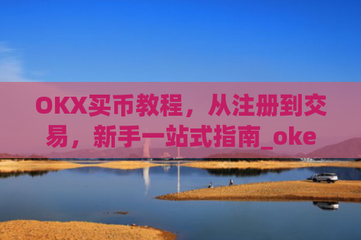OKX买币教程,从注册到交易,新手一站式指南_okex买币教程