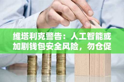 维塔利克警告：人工智能或加剧钱包安全风险，勿仓促应对