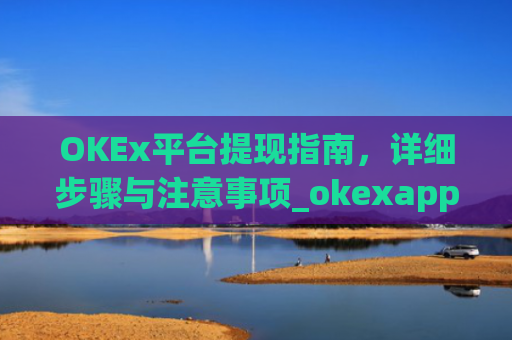 OKEx平台提现指南，详细步骤与注意事项_okexapp如何提现