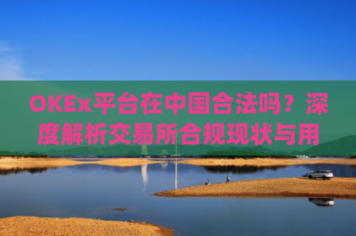 OKEx平台在中国合法吗?深度解析交易所合规现状与用户风险_okex在国内合法吗