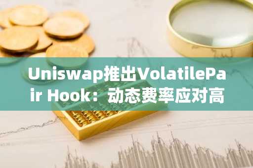 Uniswap推出VolatilePair Hook：动态费率应对高波动交易对