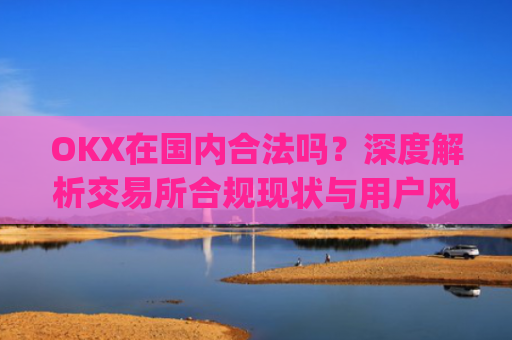 OKX在国内合法吗？深度解析交易所合规现状与用户风险防范_okex在国内合法吗
