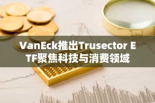 VanEck推出Trusector ETF聚焦科技与消费领域