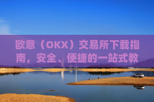 欧意（OKX）交易所下载指南，安全、便捷的一站式教程_