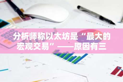 分析师称以太坊是“最大的宏观交易”——原因有三
