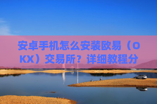 安卓手机怎么安装欧易（OKX）交易所？详细教程分享_