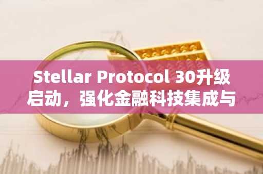 Stellar Protocol 30升级启动，强化金融科技集成与网络安全性