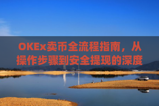 OKEx卖币全流程指南，从操作步骤到安全提现的深度解析_okex买卖币有没有手续费