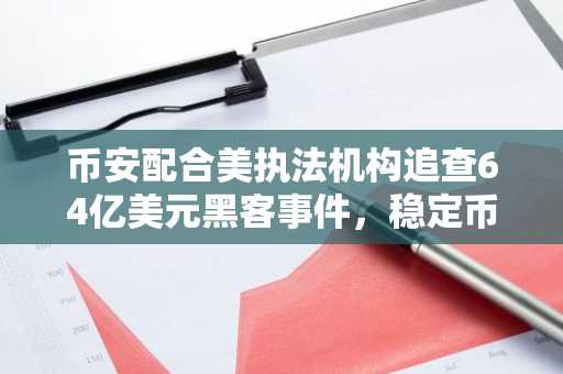 币安配合美执法机构追查64亿美元黑客事件，稳定币发行商冻结超23亿美元资产