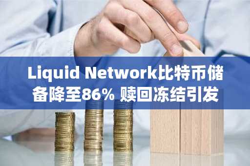 Liquid Network比特币储备降至86% 赎回冻结引发市场担忧
