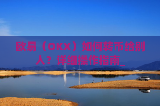 欧易（OKX）如何转币给别人？详细操作指南_