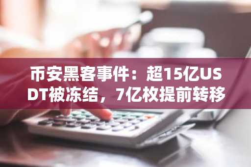 币安黑客事件：超15亿USDT被冻结，7亿枚提前转移