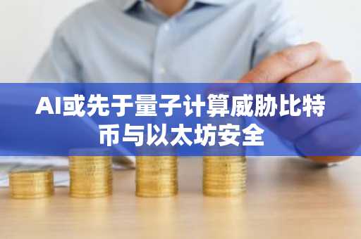 AI或先于量子计算威胁比特币与以太坊安全