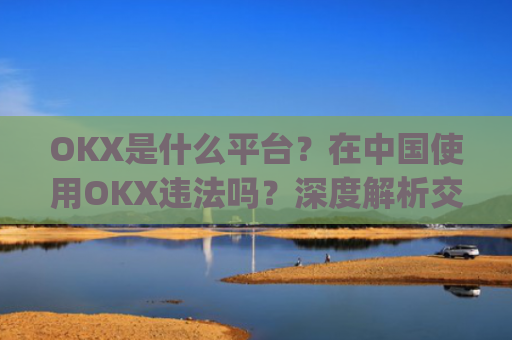 OKX是什么平台？在中国使用OKX违法吗？深度解析交易所合规性_okex是正规平台吗